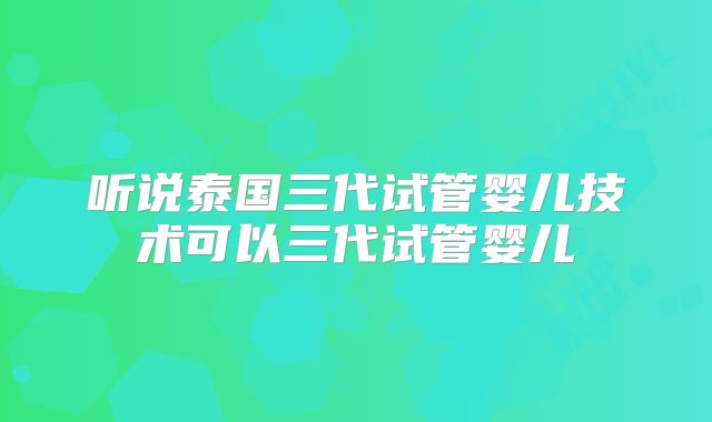 听说泰国三代试管婴儿技术可以三代试管婴儿