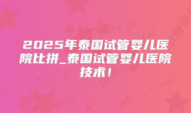 2025年泰国试管婴儿医院比拼_泰国试管婴儿医院技术！