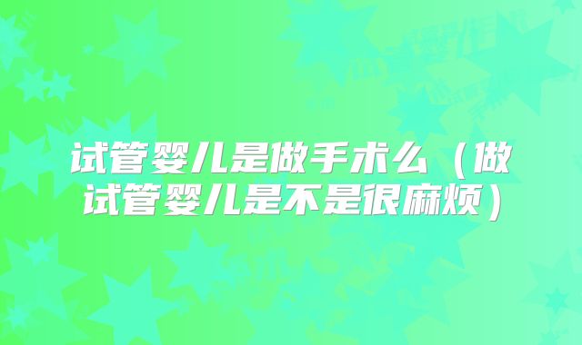 试管婴儿是做手术么（做试管婴儿是不是很麻烦）