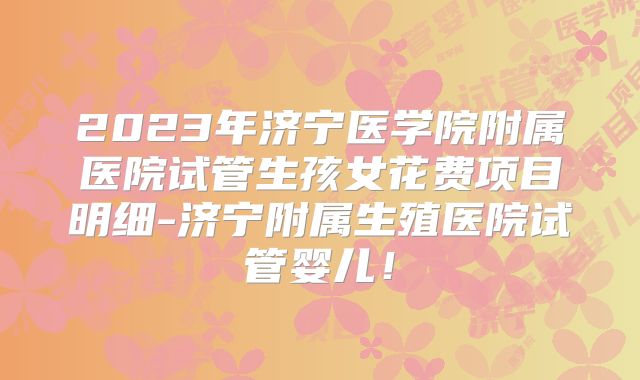 2023年济宁医学院附属医院试管生孩女花费项目明细-济宁附属生殖医院试管婴儿!