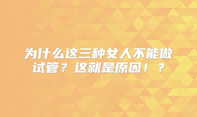 为什么这三种女人不能做试管？这就是原因！？