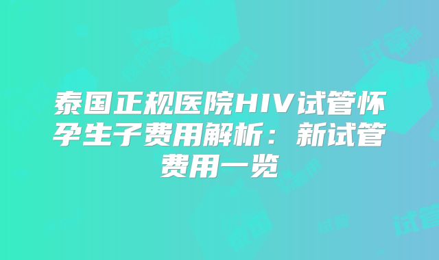 泰国正规医院HIV试管怀孕生子费用解析：新试管费用一览