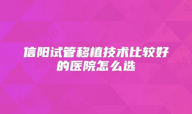 信阳试管移植技术比较好的医院怎么选