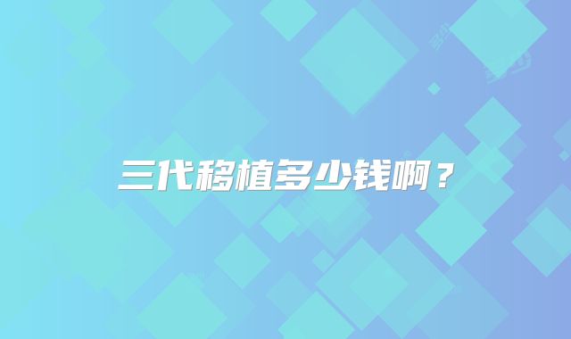 三代移植多少钱啊？