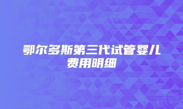 鄂尔多斯第三代试管婴儿费用明细