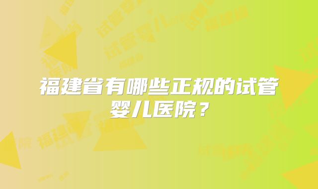福建省有哪些正规的试管婴儿医院？
