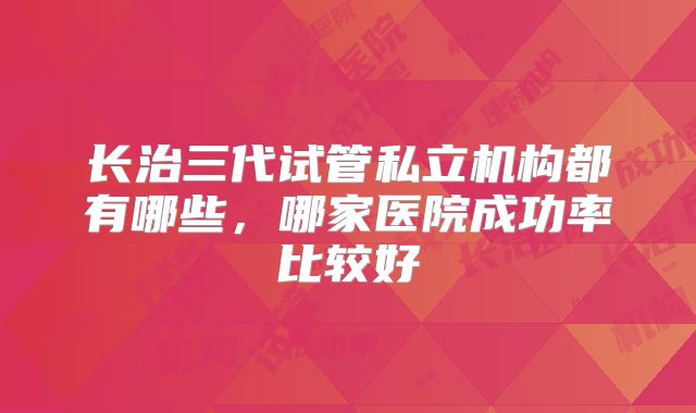 长治三代试管私立机构都有哪些，哪家医院成功率比较好