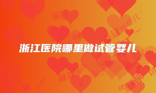 浙江医院哪里做试管婴儿