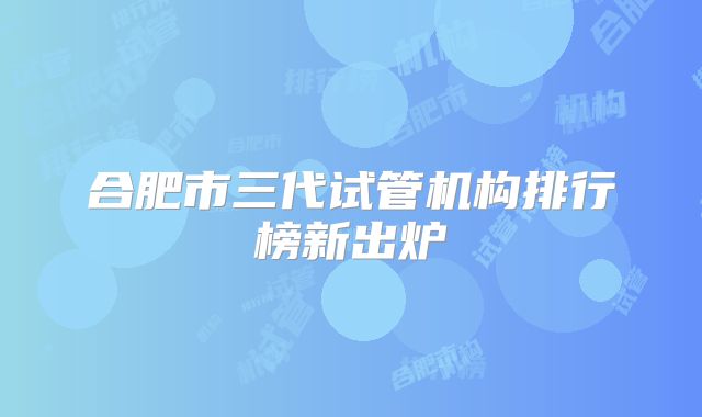 合肥市三代试管机构排行榜新出炉