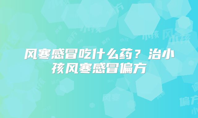 风寒感冒吃什么药？治小孩风寒感冒偏方