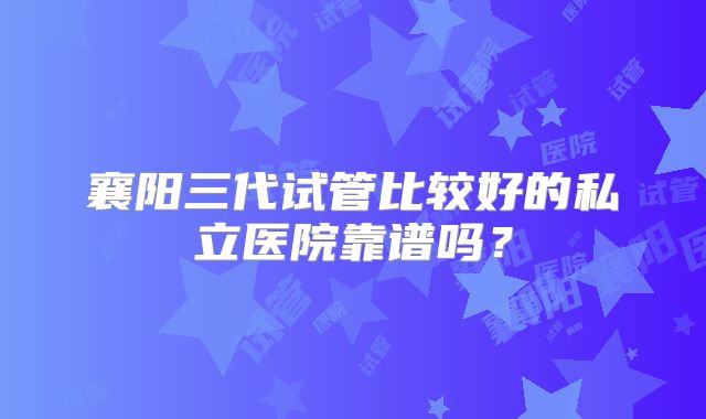 襄阳三代试管比较好的私立医院靠谱吗?