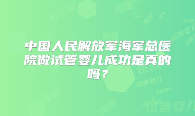 中国人民解放军海军总医院做试管婴儿成功是真的吗?