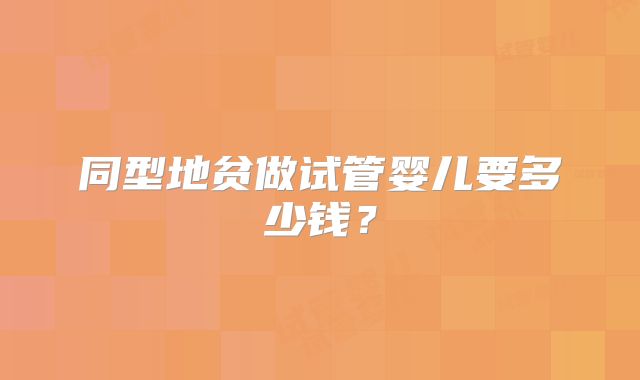 同型地贫做试管婴儿要多少钱？