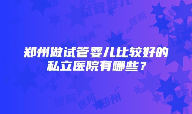 郑州做试管婴儿比较好的私立医院有哪些?