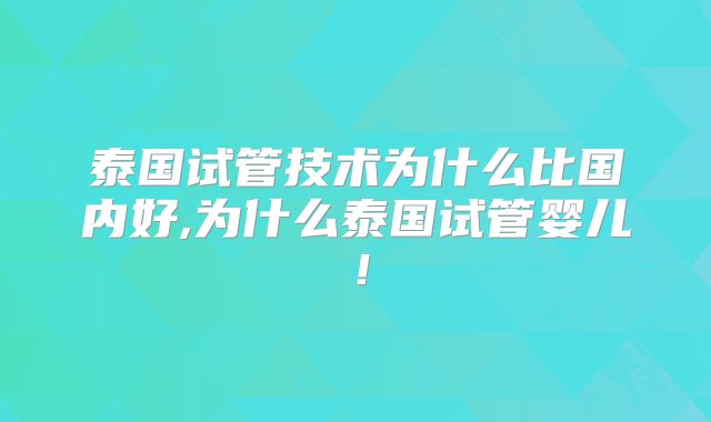 泰国试管技术为什么比国内好,为什么泰国试管婴儿!