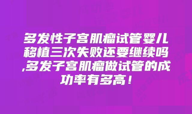 多发性子宫肌瘤试管婴儿移植三次失败还要继续吗,多发子宫肌瘤做试管的成功率有多高!