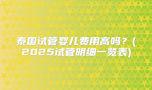 泰国试管婴儿费用高吗？(2025试管明细一览表)