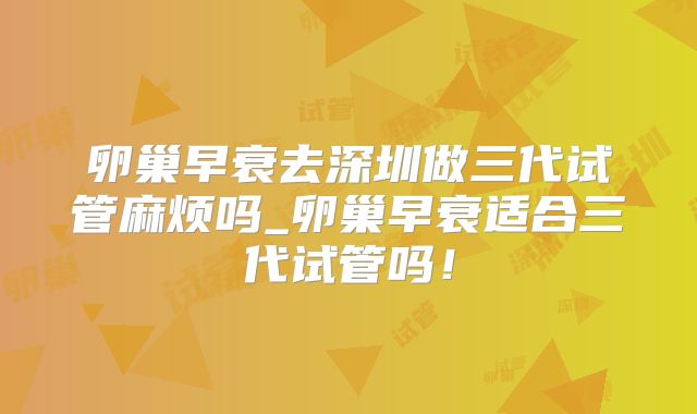 卵巢早衰去深圳做三代试管麻烦吗_卵巢早衰适合三代试管吗！