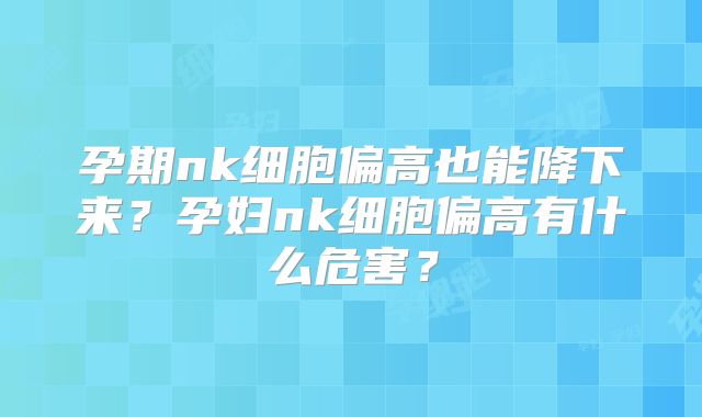 孕期nk细胞偏高也能降下来？孕妇nk细胞偏高有什么危害？