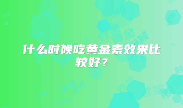 什么时候吃黄金素效果比较好?