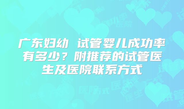 广东妇幼 试管婴儿成功率有多少？附推荐的试管医生及医院联系方式
