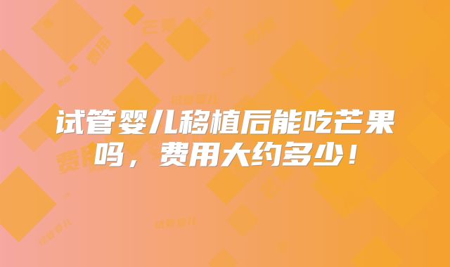 试管婴儿移植后能吃芒果吗，费用大约多少！