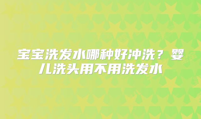 宝宝洗发水哪种好冲洗?婴儿洗头用不用洗发水