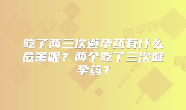 吃了两三次避孕药有什么危害呢？两个吃了三次避孕药？