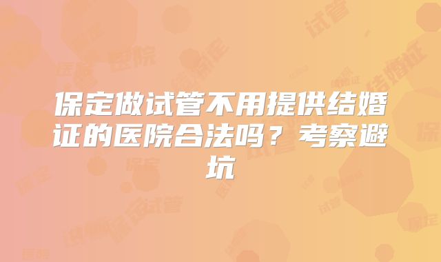 保定做试管不用提供结婚证的医院合法吗？考察避坑