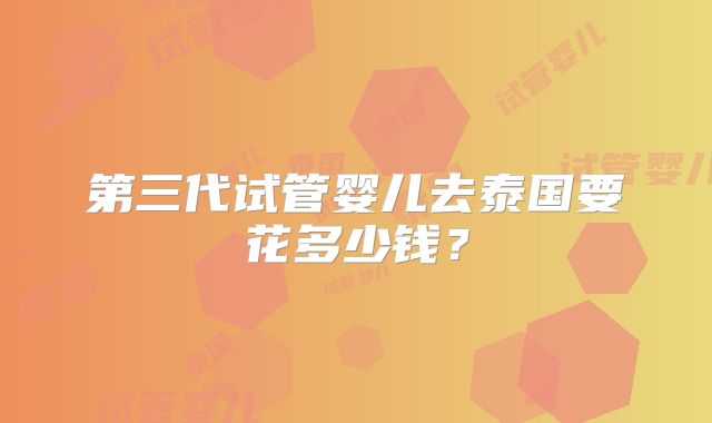 第三代试管婴儿去泰国要花多少钱？