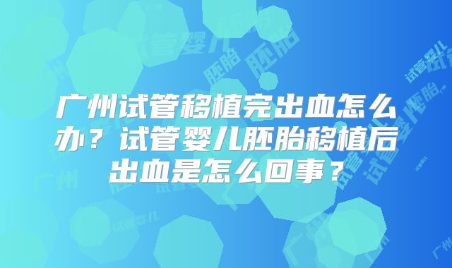 广州试管移植完出血怎么办?试管婴儿胚胎移植后出血是怎么回事?