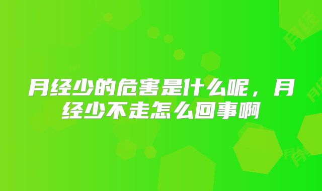 月经少的危害是什么呢，月经少不走怎么回事啊