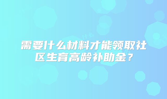 需要什么材料才能领取社区生育高龄补助金?