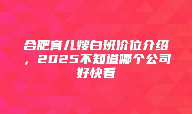 合肥育儿嫂白班价位介绍，2025不知道哪个公司好快看