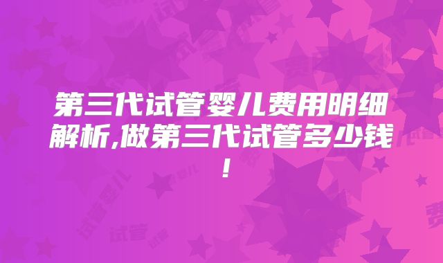 第三代试管婴儿费用明细解析,做第三代试管多少钱!