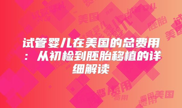 试管婴儿在美国的总费用：从初检到胚胎移植的详细解读