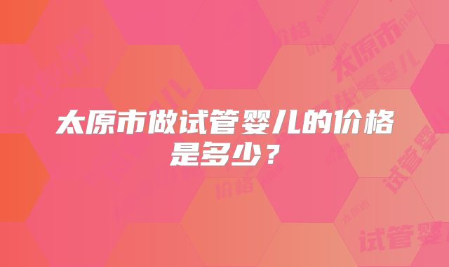 太原市做试管婴儿的价格是多少?