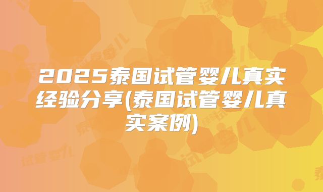 2025泰国试管婴儿真实经验分享(泰国试管婴儿真实案例)