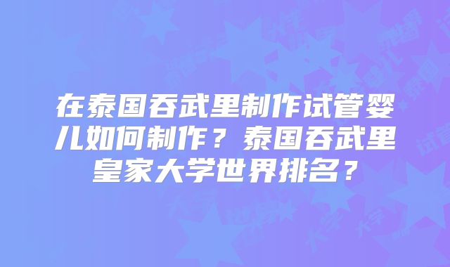 在泰国吞武里制作试管婴儿如何制作？泰国吞武里皇家大学世界排名？