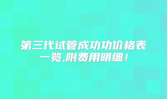 第三代试管成功功价格表一览,附费用明细!
