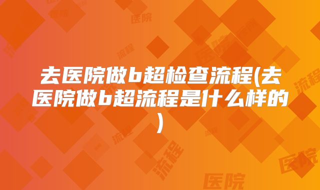 去医院做b超检查流程(去医院做b超流程是什么样的)