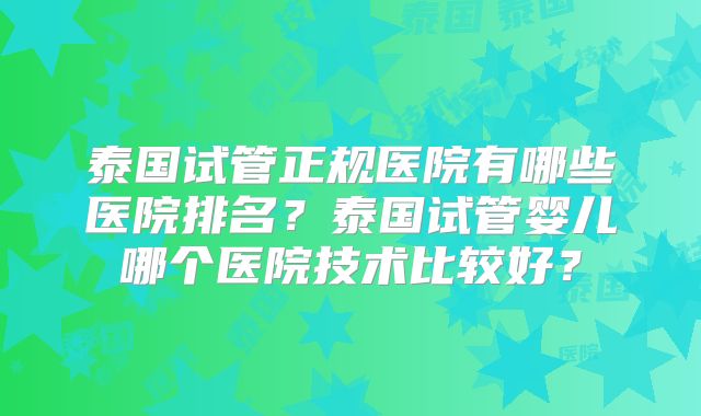 泰国试管正规医院有哪些医院排名?泰国试管婴儿哪个医院技术比较好?