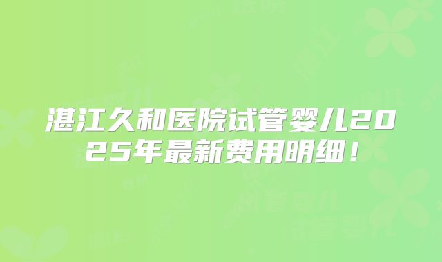 湛江久和医院试管婴儿2025年最新费用明细！