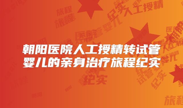 朝阳医院人工授精转试管婴儿的亲身治疗旅程纪实