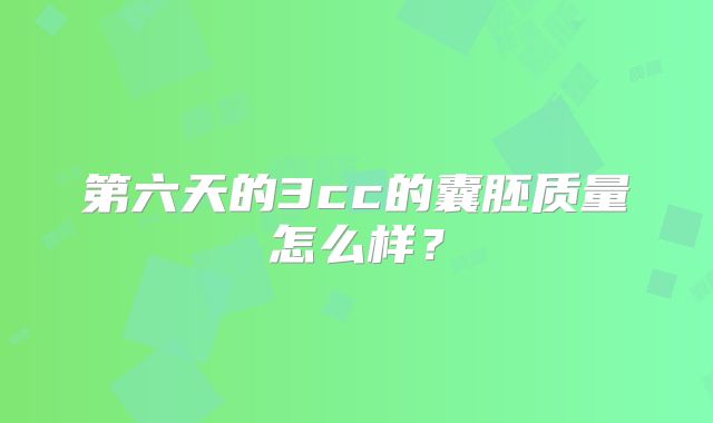 第六天的3cc的囊胚质量怎么样？