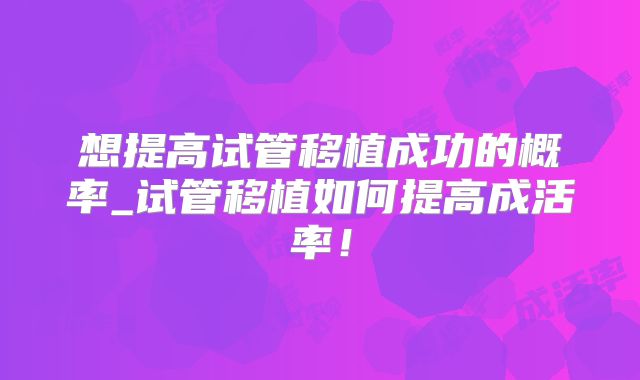 想提高试管移植成功的概率_试管移植如何提高成活率！