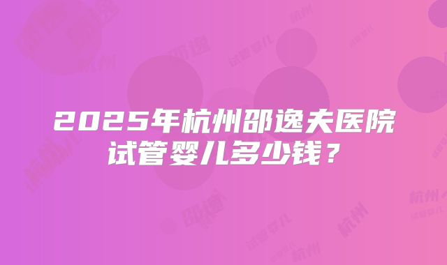 2025年杭州邵逸夫医院试管婴儿多少钱？