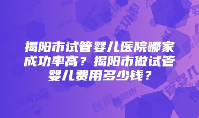 揭阳市试管婴儿医院哪家成功率高?揭阳市做试管婴儿费用多少钱?