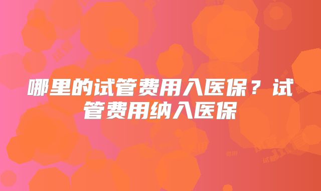 哪里的试管费用入医保？试管费用纳入医保