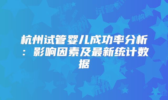 杭州试管婴儿成功率分析：影响因素及最新统计数据